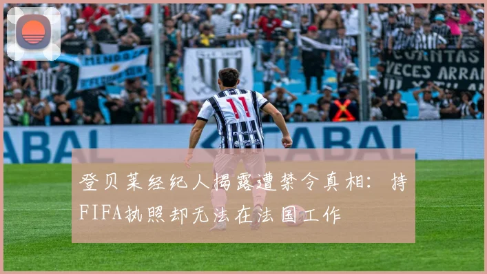 登贝莱经纪人揭露遭禁令真相：持FIFA执照却无法在法国工作
