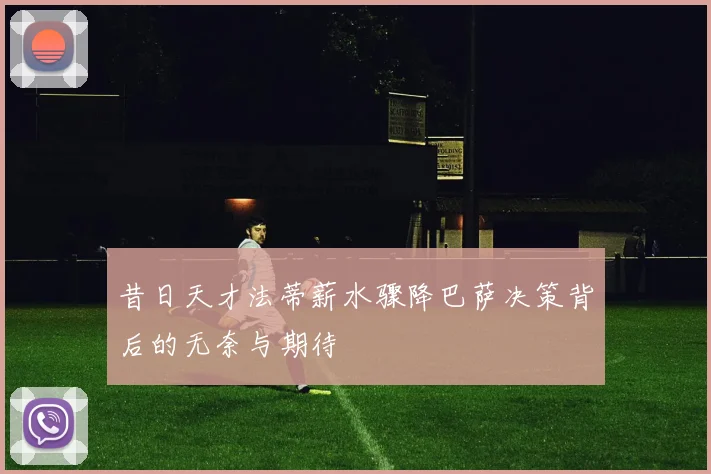 昔日天才法蒂薪水骤降巴萨决策背后的无奈与期待