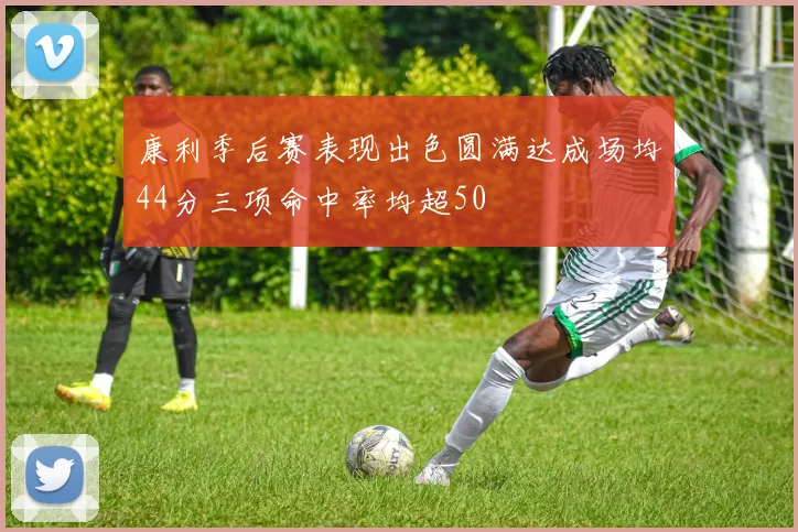 康利季后赛表现出色圆满达成场均44分三项命中率均超50