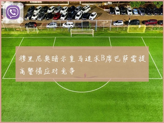 穆里尼奥暗示皇马追求B席巴萨需提高警惕应对竞争