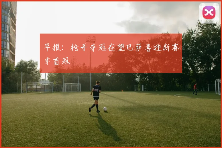 早报：枪手夺冠在望巴萨喜迎新赛季首冠