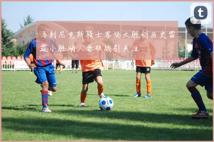 马刺尼克斯骑士客场大胜创历史雷霆小胜湖人晋级战引关注