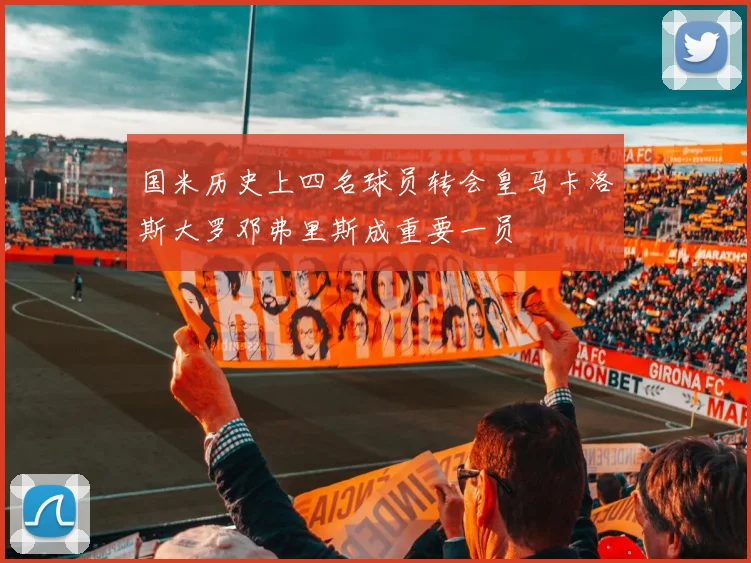 国米历史上四名球员转会皇马卡洛斯大罗邓弗里斯成重要一员
