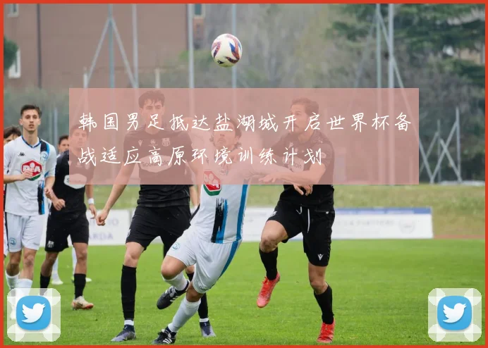 韩国男足抵达盐湖城开启世界杯备战适应高原环境训练计划