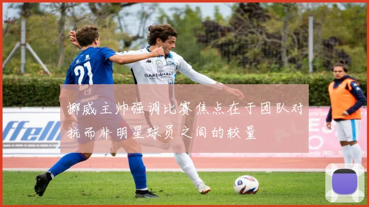 挪威主帅强调比赛焦点在于团队对抗而非明星球员之间的较量