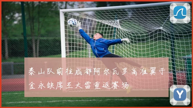 泰山队前往成都阿尔瓦罗高准翼于金永缺席王大雷重返赛场