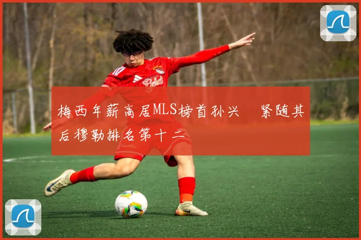 梅西年薪高居MLS榜首孙兴慜紧随其后穆勒排名第十二