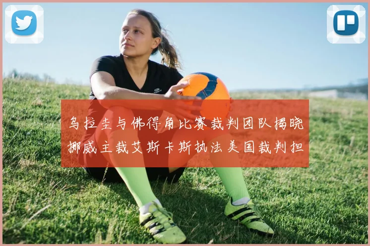 乌拉圭与佛得角比赛裁判团队揭晓挪威主裁艾斯卡斯执法美国裁判担任助理