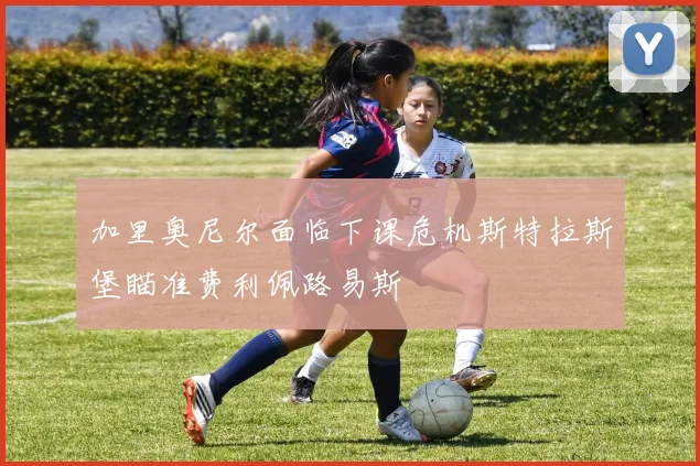 加里奥尼尔面临下课危机斯特拉斯堡瞄准费利佩路易斯