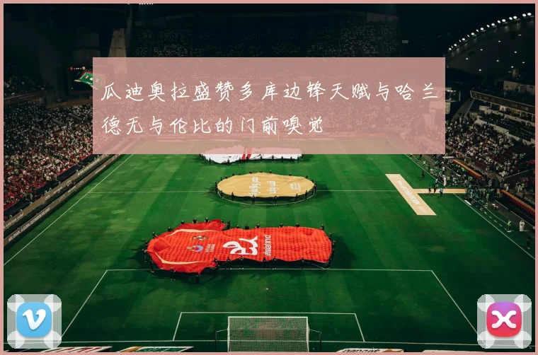 瓜迪奥拉盛赞多库边锋天赋与哈兰德无与伦比的门前嗅觉